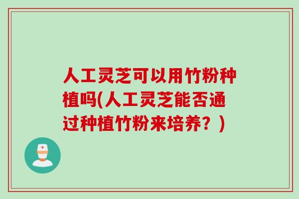 人工灵芝可以用竹粉种植吗(人工灵芝能否通过种植竹粉来培养？)