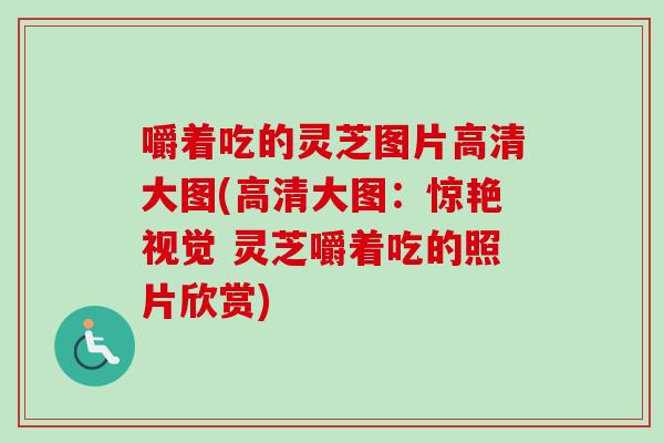 嚼着吃的灵芝图片高清大图(高清大图：惊艳视觉 灵芝嚼着吃的照片欣赏)