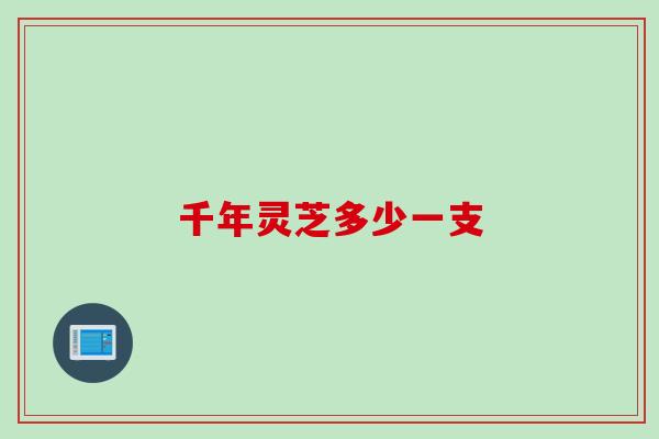 千年灵芝多少一支