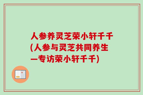 人参养灵芝荣小轩千千(人参与灵芝共同养生—专访荣小轩千千)