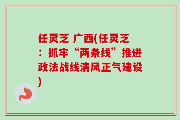 任灵芝 广西(任灵芝：抓牢“两条线”推进政法战线清风正气建设)