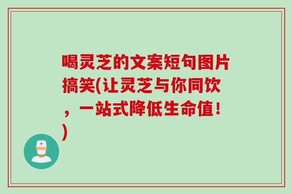 喝灵芝的文案短句图片搞笑(让灵芝与你同饮，一站式降低生命值！)