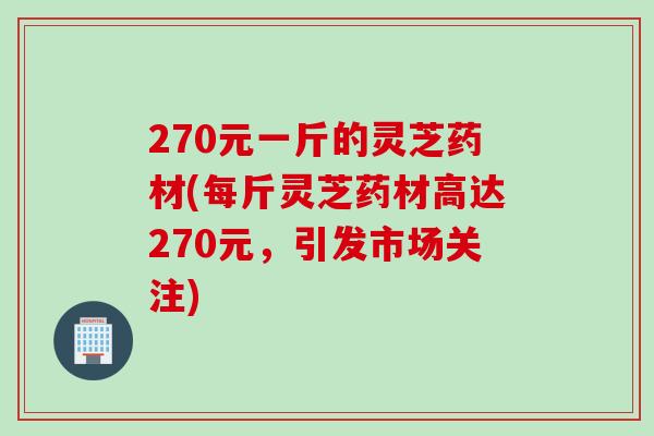 270元一斤的灵芝药材(每斤灵芝药材高达270元,引发市场关注) 270元一斤的灵芝药材(每斤灵芝药材高达270元,引发市场关注)