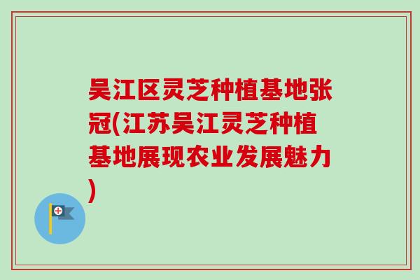 吴江区灵芝种植基地张冠(江苏吴江灵芝种植基地展现农业发展魅力) 吴江区灵芝种植基地张冠(江苏吴江灵芝种植基地展现农业发展魅力)