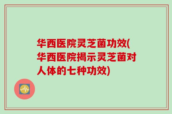 华西医院灵芝菌功效(华西医院揭示灵芝菌对人体的七种功效) 华西医院灵芝菌功效(华西医院揭示灵芝菌对人体的七种功效)