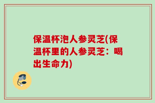 保温杯泡人参灵芝(保温杯里的人参灵芝：喝出生命力)