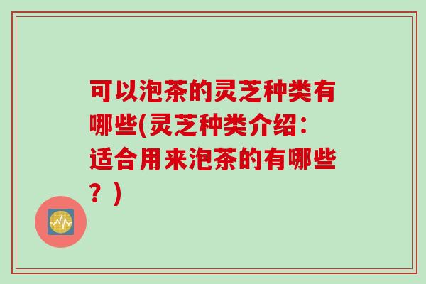 可以泡茶的灵芝种类有哪些(灵芝种类介绍:适合用来泡茶的有哪些?) 可以泡茶的灵芝种类有哪些(灵芝种类介绍:适合用来泡茶的有哪些?)