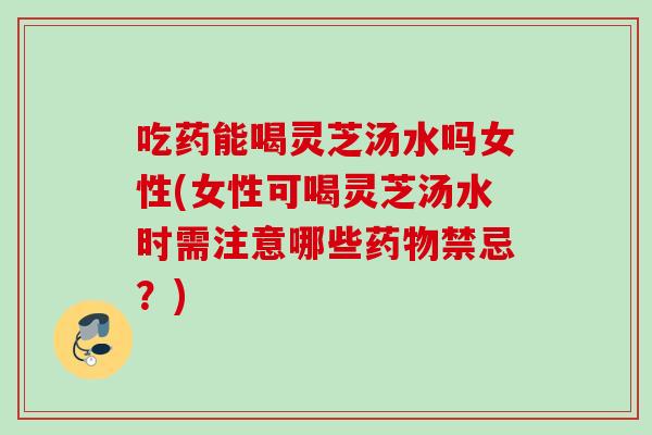 吃药能喝灵芝汤水吗女性(女性可喝灵芝汤水时需注意哪些禁忌?) 吃药能喝灵芝汤水吗女性(女性可喝灵芝汤水时需注意哪些禁忌?)
