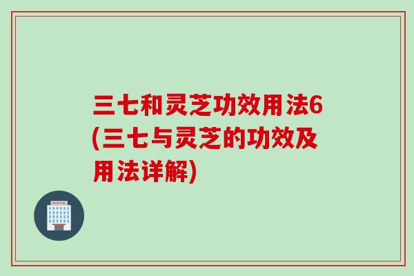 三七和灵芝功效用法6(三七与灵芝的功效及用法详解)