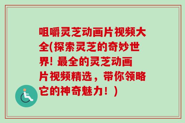 咀嚼灵芝动画片视频大全(探索灵芝的奇妙世界! 最全的灵芝动画片视频精选，带你领略它的神奇魅力！)