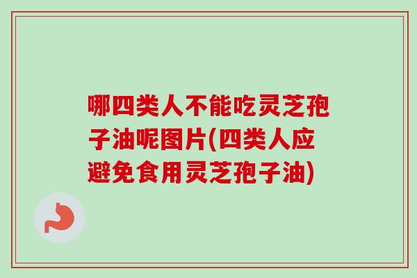 哪四类人不能吃灵芝孢子油呢图片(四类人应避免食用灵芝孢子油) 哪四类人不能吃灵芝孢子油呢图片(四类人应避免食用灵芝孢子油)