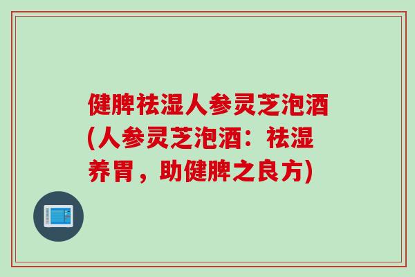 健脾祛湿人参灵芝泡酒(人参灵芝泡酒:祛湿养胃,助健脾之良方) 健脾祛湿人参灵芝泡酒(人参灵芝泡酒:祛湿养胃,助健脾之良方)