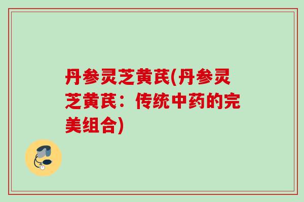 丹参灵芝黄芪(丹参灵芝黄芪：传统中药的完美组合)