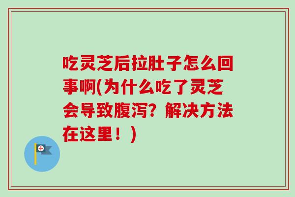 吃灵芝后拉肚子怎么回事啊(为什么吃了灵芝会导致腹泻？解决方法在这里！)