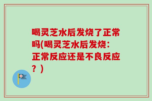 喝灵芝水后发烧了正常吗(喝灵芝水后发烧：正常反应还是不良反应？)