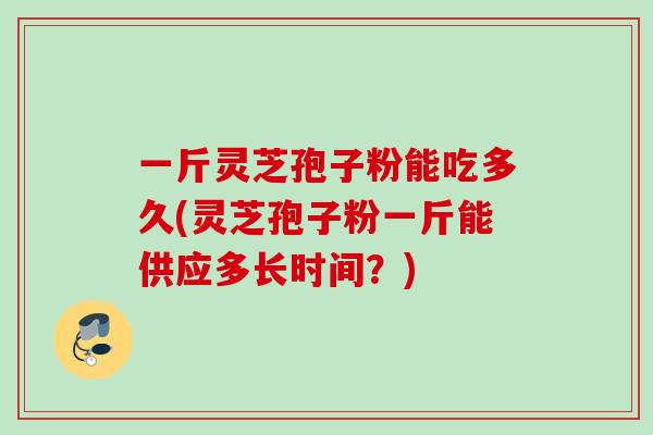 一斤灵芝孢子粉能吃多久(灵芝孢子粉一斤能供应多长时间？)