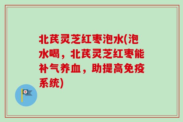 北芪灵芝红枣泡水(泡水喝,北芪灵芝红枣能,助提高免疫系统) 北芪灵芝红枣泡水(泡水喝,北芪灵芝红枣能,助提高免疫系统)