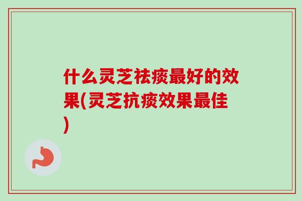 什么灵芝祛痰最好的效果(灵芝抗痰效果最佳)