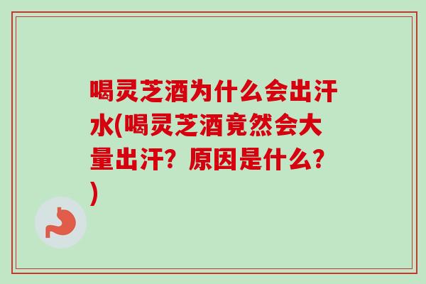 喝灵芝酒为什么会出汗水(喝灵芝酒竟然会大量出汗？原因是什么？)