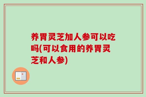 养胃灵芝加人参可以吃吗(可以食用的养胃灵芝和人参)