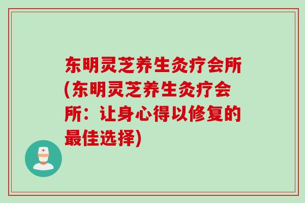 东明灵芝养生灸疗会所(东明灵芝养生灸疗会所：让身心得以修复的最佳选择)