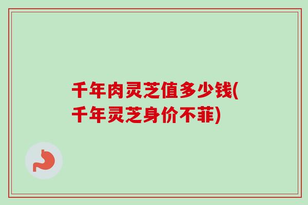 千年肉灵芝值多少钱(千年灵芝身价不菲) 千年肉灵芝值多少钱(千年灵芝身价不菲)