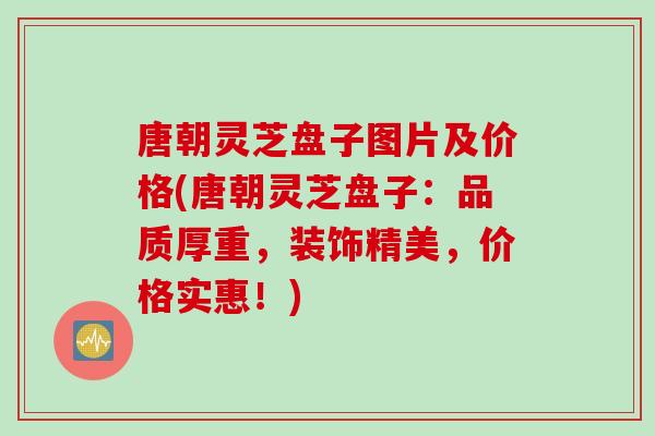唐朝灵芝盘子图片及价格(唐朝灵芝盘子：品质厚重，装饰精美，价格实惠！)