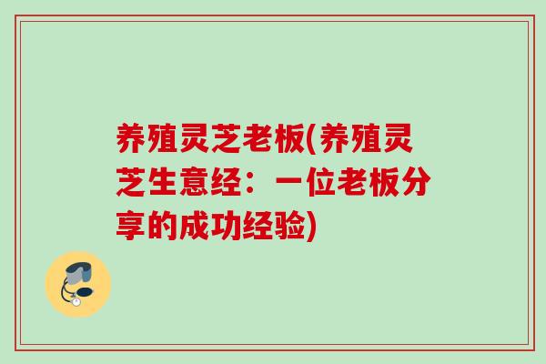 养殖灵芝老板(养殖灵芝生意经:一位老板分享的成功经验) 养殖灵芝老板(养殖灵芝生意经:一位老板分享的成功经验)