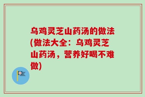 乌鸡灵芝山药汤的做法(做法大全：乌鸡灵芝山药汤，营养好喝不难做)