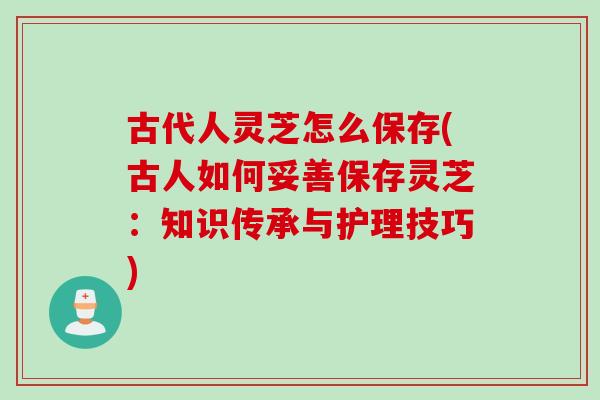 古代人灵芝怎么保存(古人如何妥善保存灵芝:知识传承与护理技巧) 古代人灵芝怎么保存(古人如何妥善保存灵芝:知识传承与护理技巧)