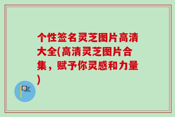 个性签名灵芝图片高清大全(高清灵芝图片合集，赋予你灵感和力量)
