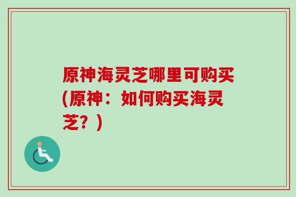 原神海灵芝哪里可购买(原神：如何购买海灵芝？)