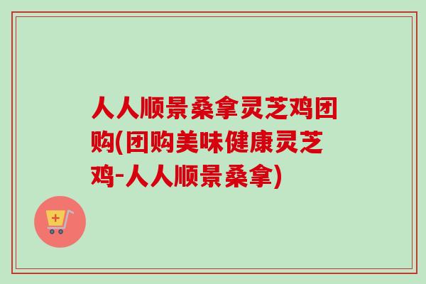 人人顺景桑拿灵芝鸡团购(团购美味健康灵芝鸡-人人顺景桑拿)