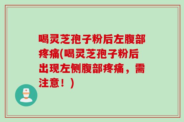 喝灵芝孢子粉后左腹部疼痛(喝灵芝孢子粉后出现左侧腹部疼痛，需注意！)