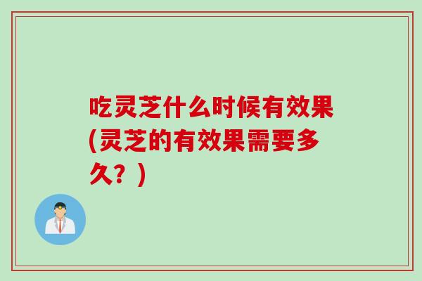 吃灵芝什么时候有效果(灵芝的有效果需要多久？)