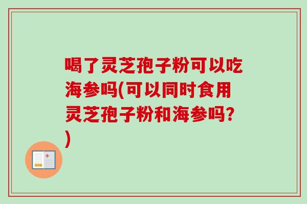 喝了灵芝孢子粉可以吃海参吗(可以同时食用灵芝孢子粉和海参吗？)