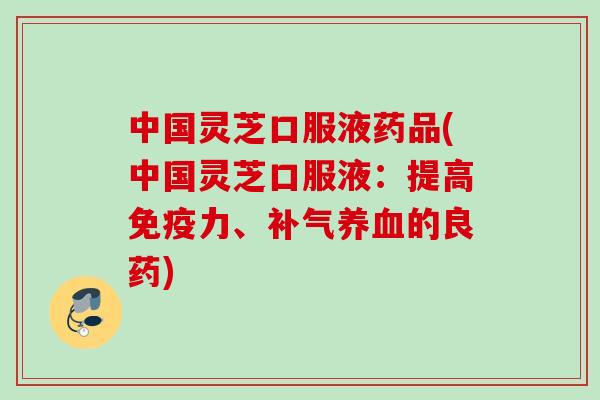 中国灵芝口服液药品(中国灵芝口服液:提高免疫力、的良药) 中国灵芝口服液药品(中国灵芝口服液:提高免疫力、的良药)
