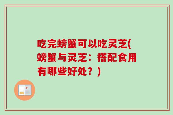 吃完螃蟹可以吃灵芝(螃蟹与灵芝:搭配食用有哪些好处?) 吃完螃蟹可以吃灵芝(螃蟹与灵芝:搭配食用有哪些好处?)