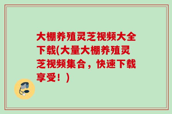 大棚养殖灵芝视频大全下载(大量大棚养殖灵芝视频集合,快速下载享受!) 大棚养殖灵芝视频大全下载(大量大棚养殖灵芝视频集合,快速下载享受!)