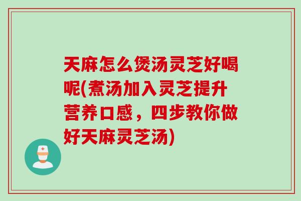 天麻怎么煲汤灵芝好喝呢(煮汤加入灵芝提升营养口感，四步教你做好天麻灵芝汤)