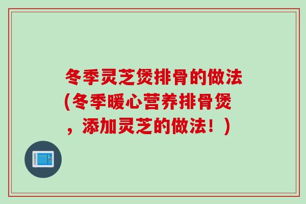 冬季灵芝煲排骨的做法(冬季暖心营养排骨煲,添加灵芝的做法!) 冬季灵芝煲排骨的做法(冬季暖心营养排骨煲,添加灵芝的做法!)