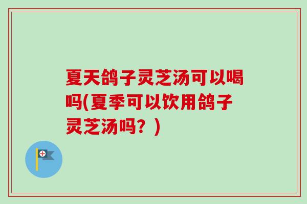 夏天鸽子灵芝汤可以喝吗(夏季可以饮用鸽子灵芝汤吗?) 夏天鸽子灵芝汤可以喝吗(夏季可以饮用鸽子灵芝汤吗?)