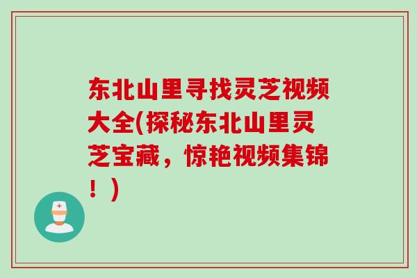 东北山里寻找灵芝视频大全(探秘东北山里灵芝宝藏，惊艳视频集锦！)