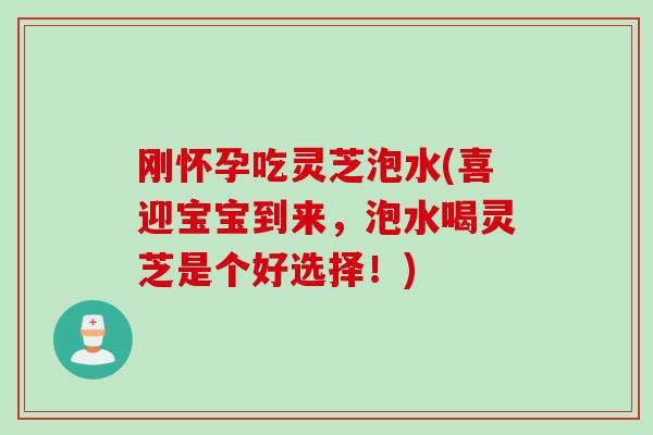 刚怀孕吃灵芝泡水(喜迎宝宝到来，泡水喝灵芝是个好选择！)
