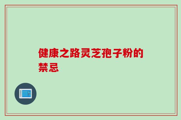 健康之路灵芝孢子粉的禁忌