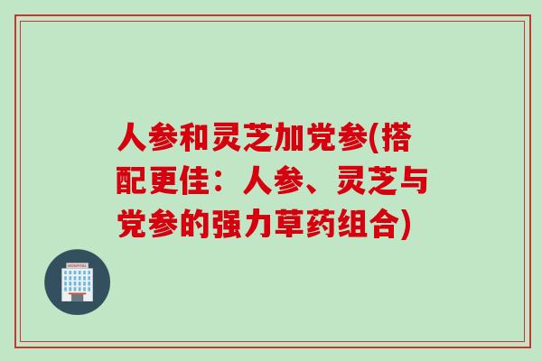 人参和灵芝加党参(搭配更佳：人参、灵芝与党参的强力草药组合)