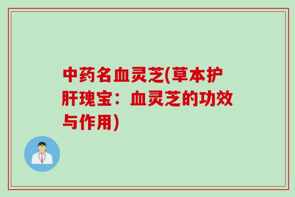 中药名血灵芝(草本护肝瑰宝：血灵芝的功效与作用)