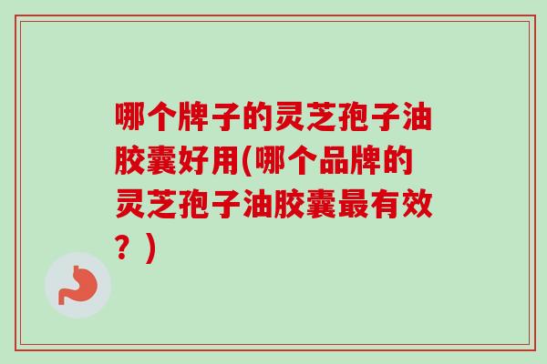 哪个牌子的灵芝孢子油胶囊好用(哪个品牌的灵芝孢子油胶囊有效?) 哪个牌子的灵芝孢子油胶囊好用(哪个品牌的灵芝孢子油胶囊有效?)