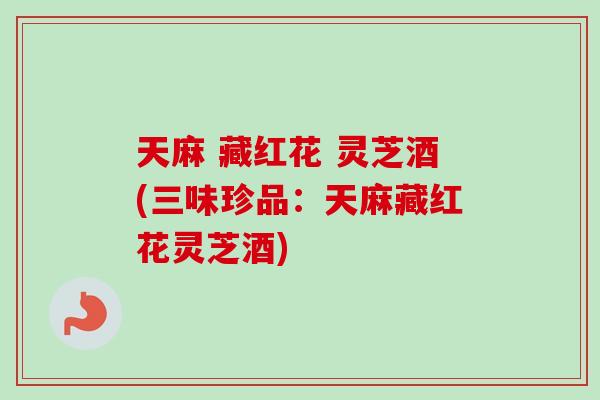 天麻 藏红花 灵芝酒(三味珍品：天麻藏红花灵芝酒)