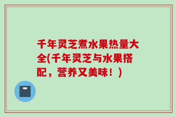 千年灵芝煮水果热量大全(千年灵芝与水果搭配，营养又美味！)